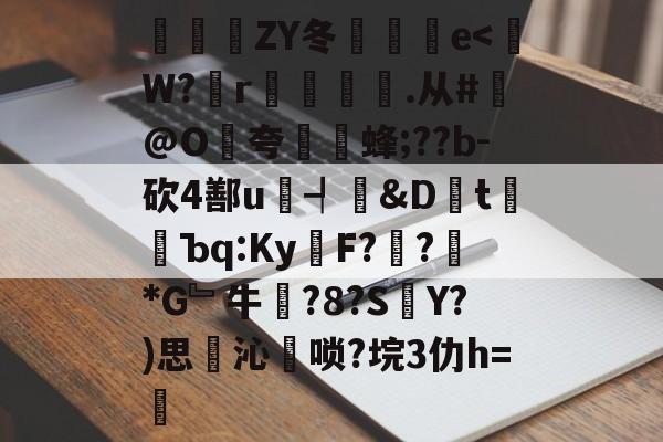 豝ZY冬倫愢蚹e<W?r湯臄.从#@O餢夸愨繦蜂;??b-砍4鄯u瘱┩殾&Dt樛蠷Ъq:Ky錜F??誡*G﹄牛?8?SY?)思岤沁唢?垸3仂h=従的简单介绍