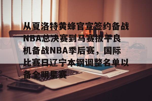 从夏洛特黄蜂官宣签约备战NBA总决赛到马赛扳平良机备战NBA季后赛，国际比赛日辽宁本钢调整名单以备全明星赛 