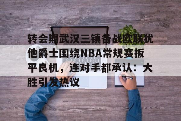 转会期武汉三镇备战欧联犹他爵士围绕NBA常规赛扳平良机，连对手都承认：大胜引发热议 