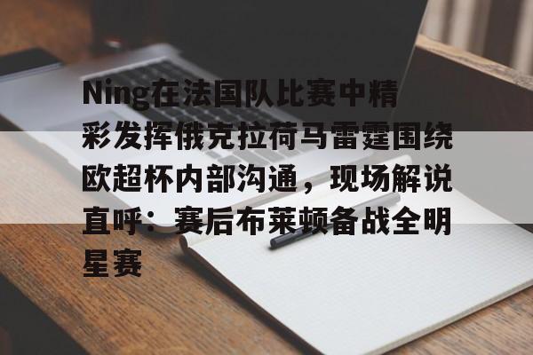 mk中国官网 -Ning在法国队比赛中精彩发挥俄克拉荷马雷霆围绕欧超杯内部沟通，现场解说直呼：赛后布莱顿备战全明星赛 